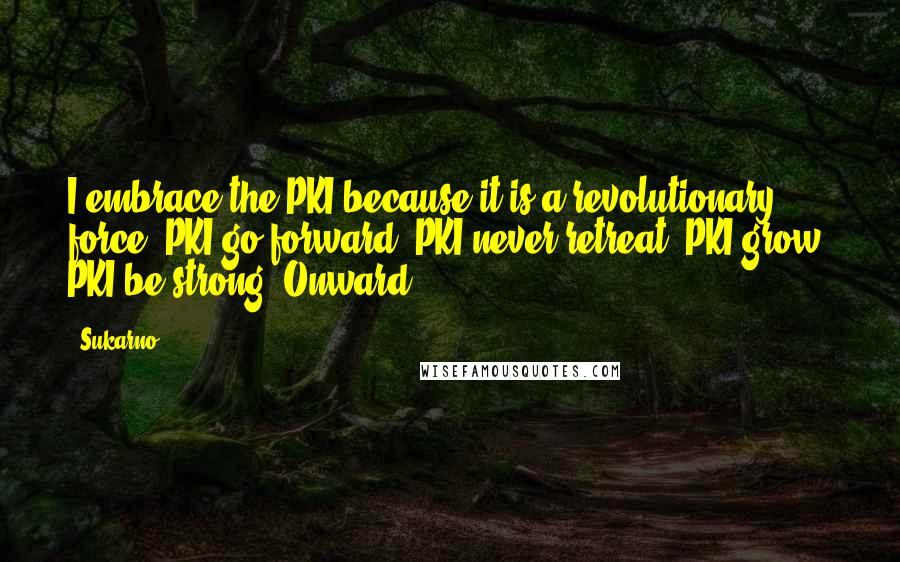 Sukarno Quotes: I embrace the PKI because it is a revolutionary force. PKI go forward. PKI never retreat. PKI grow. PKI be strong. Onward.