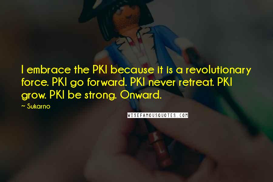 Sukarno Quotes: I embrace the PKI because it is a revolutionary force. PKI go forward. PKI never retreat. PKI grow. PKI be strong. Onward.