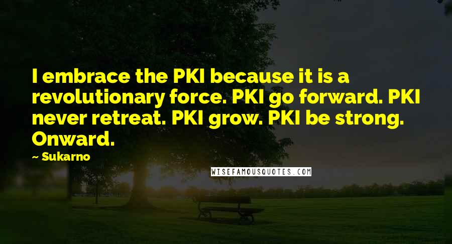 Sukarno Quotes: I embrace the PKI because it is a revolutionary force. PKI go forward. PKI never retreat. PKI grow. PKI be strong. Onward.