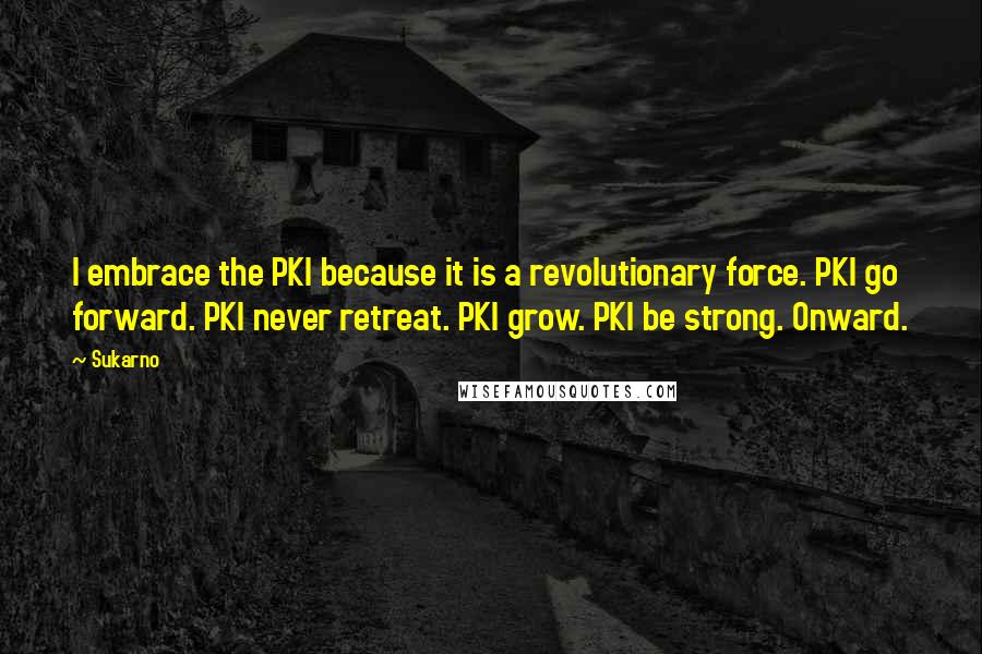 Sukarno Quotes: I embrace the PKI because it is a revolutionary force. PKI go forward. PKI never retreat. PKI grow. PKI be strong. Onward.