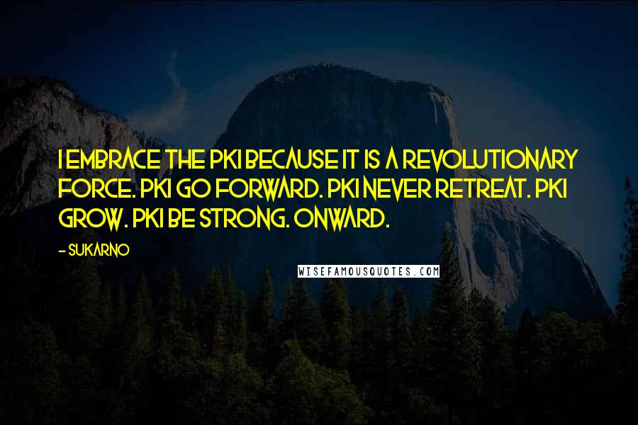 Sukarno Quotes: I embrace the PKI because it is a revolutionary force. PKI go forward. PKI never retreat. PKI grow. PKI be strong. Onward.