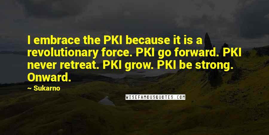 Sukarno Quotes: I embrace the PKI because it is a revolutionary force. PKI go forward. PKI never retreat. PKI grow. PKI be strong. Onward.