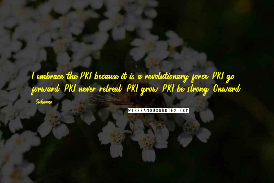 Sukarno Quotes: I embrace the PKI because it is a revolutionary force. PKI go forward. PKI never retreat. PKI grow. PKI be strong. Onward.