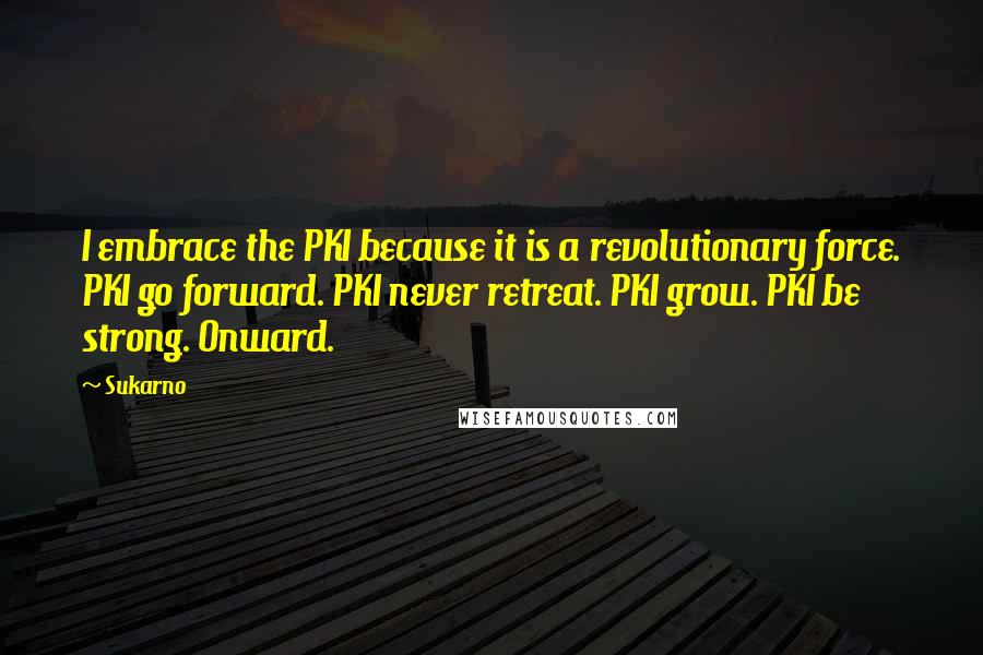 Sukarno Quotes: I embrace the PKI because it is a revolutionary force. PKI go forward. PKI never retreat. PKI grow. PKI be strong. Onward.