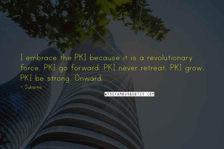 Sukarno Quotes: I embrace the PKI because it is a revolutionary force. PKI go forward. PKI never retreat. PKI grow. PKI be strong. Onward.