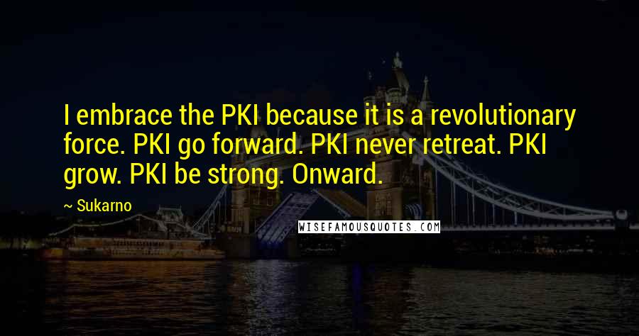 Sukarno Quotes: I embrace the PKI because it is a revolutionary force. PKI go forward. PKI never retreat. PKI grow. PKI be strong. Onward.