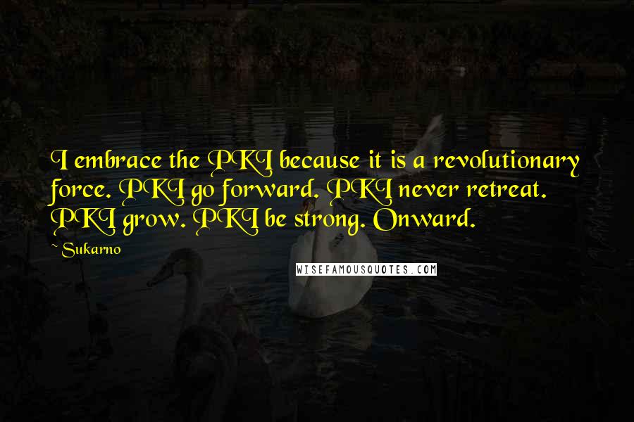 Sukarno Quotes: I embrace the PKI because it is a revolutionary force. PKI go forward. PKI never retreat. PKI grow. PKI be strong. Onward.