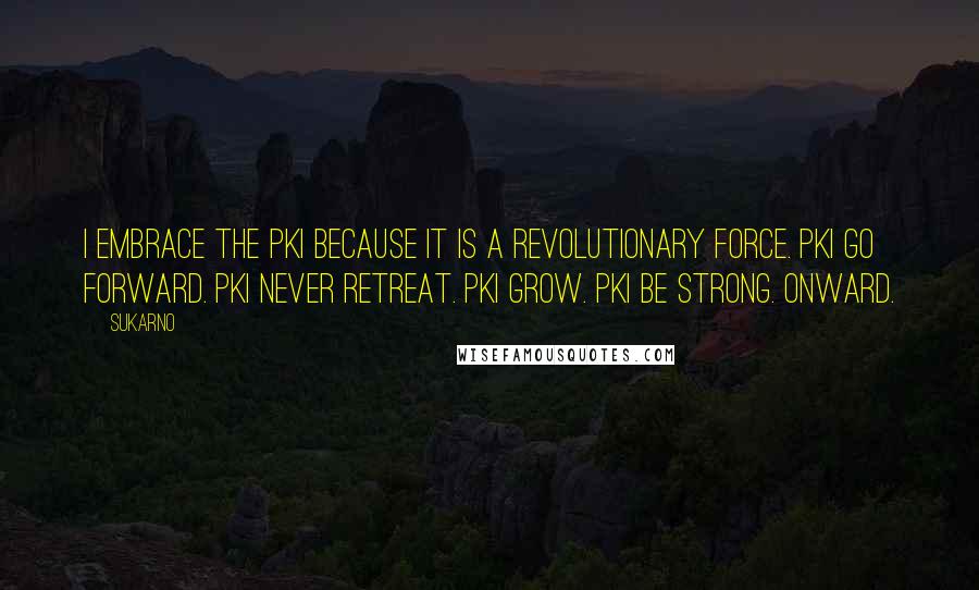 Sukarno Quotes: I embrace the PKI because it is a revolutionary force. PKI go forward. PKI never retreat. PKI grow. PKI be strong. Onward.