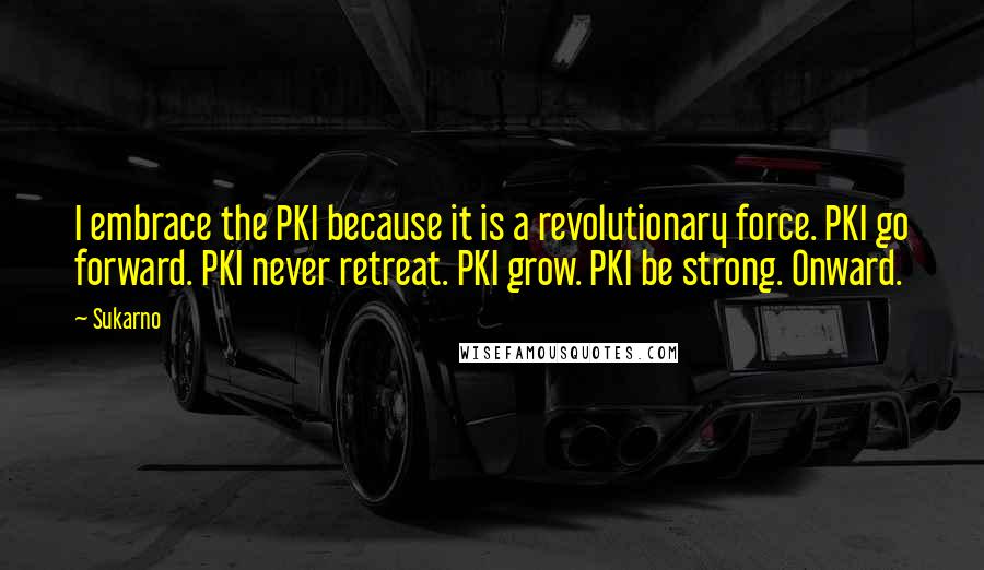 Sukarno Quotes: I embrace the PKI because it is a revolutionary force. PKI go forward. PKI never retreat. PKI grow. PKI be strong. Onward.