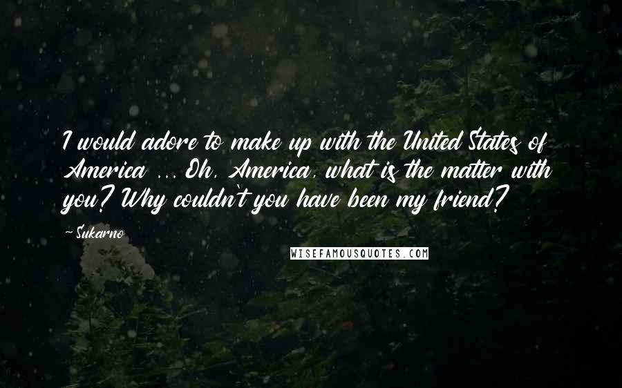 Sukarno Quotes: I would adore to make up with the United States of America ... Oh, America, what is the matter with you? Why couldn't you have been my friend?