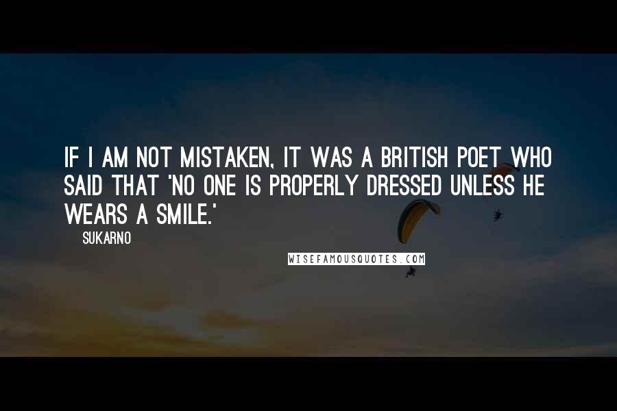 Sukarno Quotes: If I am not mistaken, it was a British poet who said that 'no one is properly dressed unless he wears a smile.'