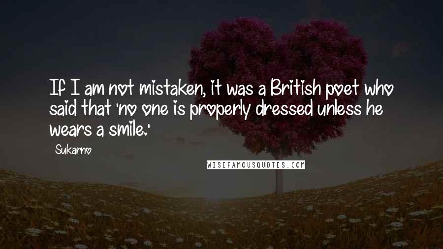 Sukarno Quotes: If I am not mistaken, it was a British poet who said that 'no one is properly dressed unless he wears a smile.'