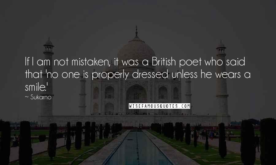 Sukarno Quotes: If I am not mistaken, it was a British poet who said that 'no one is properly dressed unless he wears a smile.'