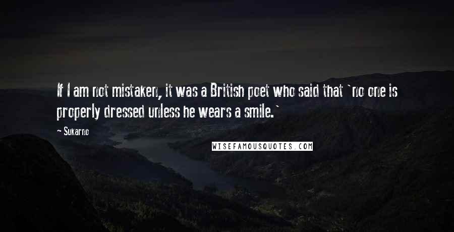 Sukarno Quotes: If I am not mistaken, it was a British poet who said that 'no one is properly dressed unless he wears a smile.'