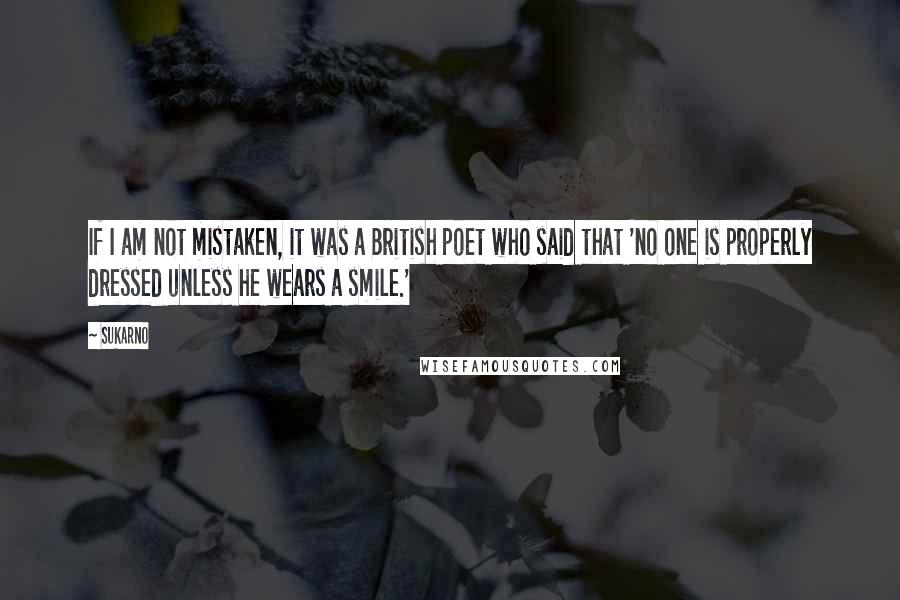 Sukarno Quotes: If I am not mistaken, it was a British poet who said that 'no one is properly dressed unless he wears a smile.'