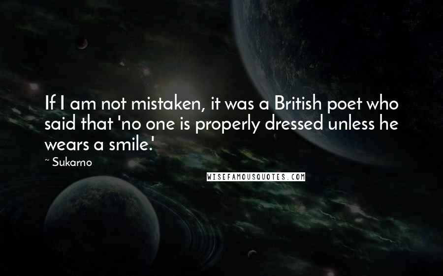 Sukarno Quotes: If I am not mistaken, it was a British poet who said that 'no one is properly dressed unless he wears a smile.'