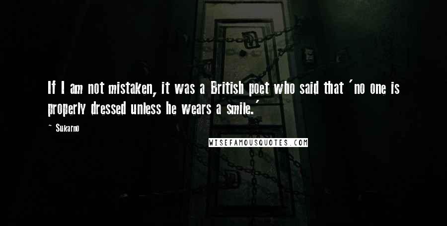 Sukarno Quotes: If I am not mistaken, it was a British poet who said that 'no one is properly dressed unless he wears a smile.'
