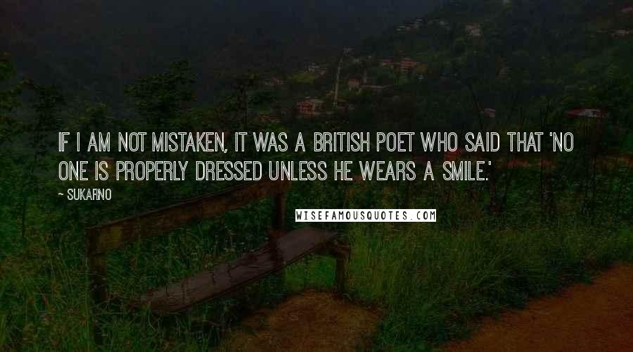 Sukarno Quotes: If I am not mistaken, it was a British poet who said that 'no one is properly dressed unless he wears a smile.'