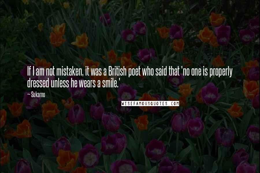 Sukarno Quotes: If I am not mistaken, it was a British poet who said that 'no one is properly dressed unless he wears a smile.'