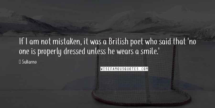 Sukarno Quotes: If I am not mistaken, it was a British poet who said that 'no one is properly dressed unless he wears a smile.'