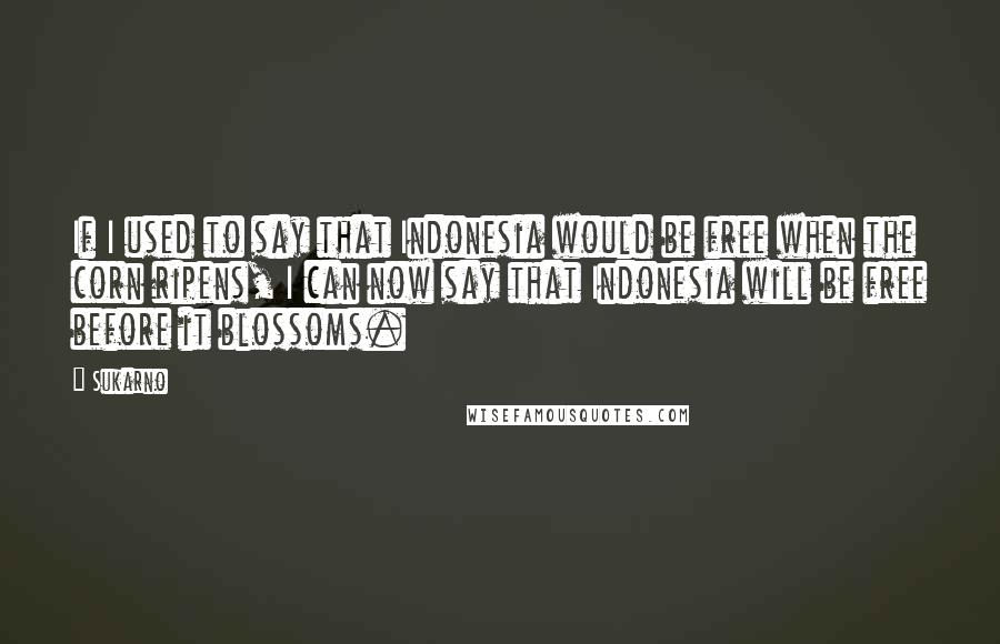 Sukarno Quotes: If I used to say that Indonesia would be free when the corn ripens, I can now say that Indonesia will be free before it blossoms.