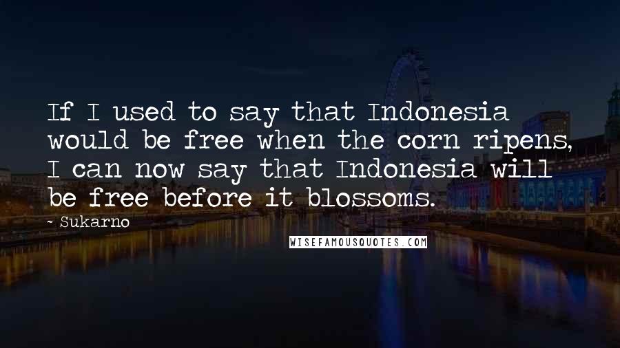 Sukarno Quotes: If I used to say that Indonesia would be free when the corn ripens, I can now say that Indonesia will be free before it blossoms.