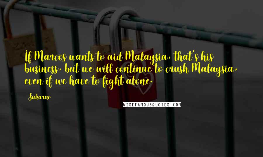 Sukarno Quotes: If Marcos wants to aid Malaysia, that's his business, but we will continue to crush Malaysia, even if we have to fight alone.