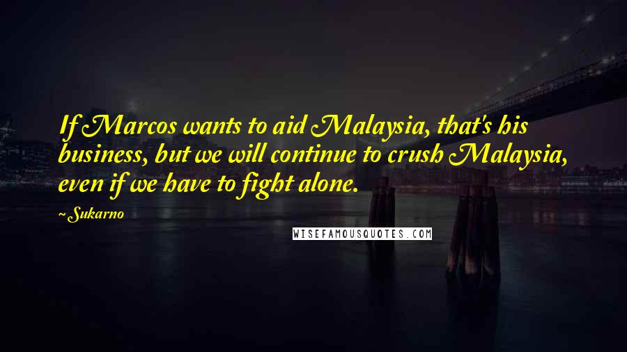 Sukarno Quotes: If Marcos wants to aid Malaysia, that's his business, but we will continue to crush Malaysia, even if we have to fight alone.