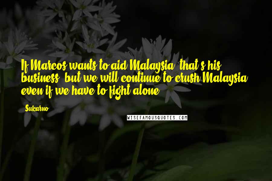 Sukarno Quotes: If Marcos wants to aid Malaysia, that's his business, but we will continue to crush Malaysia, even if we have to fight alone.