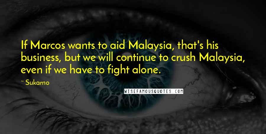 Sukarno Quotes: If Marcos wants to aid Malaysia, that's his business, but we will continue to crush Malaysia, even if we have to fight alone.