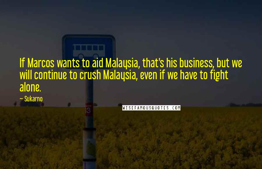 Sukarno Quotes: If Marcos wants to aid Malaysia, that's his business, but we will continue to crush Malaysia, even if we have to fight alone.