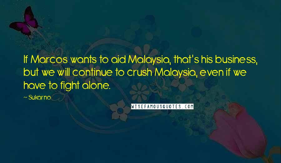 Sukarno Quotes: If Marcos wants to aid Malaysia, that's his business, but we will continue to crush Malaysia, even if we have to fight alone.