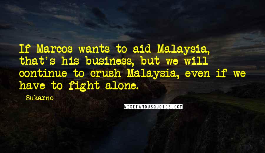 Sukarno Quotes: If Marcos wants to aid Malaysia, that's his business, but we will continue to crush Malaysia, even if we have to fight alone.