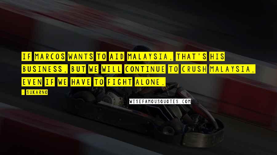 Sukarno Quotes: If Marcos wants to aid Malaysia, that's his business, but we will continue to crush Malaysia, even if we have to fight alone.