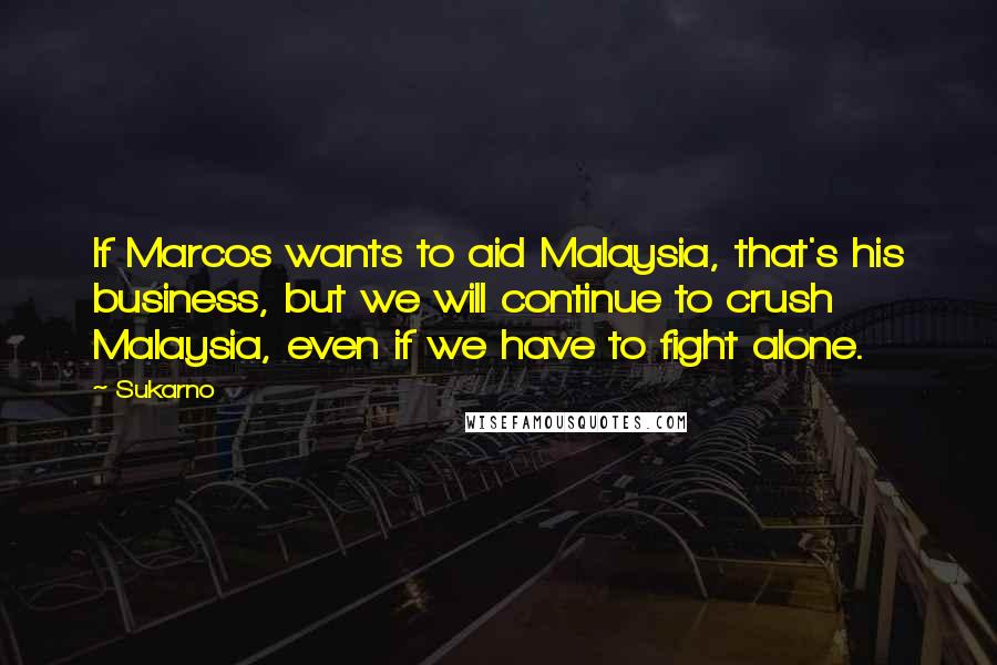 Sukarno Quotes: If Marcos wants to aid Malaysia, that's his business, but we will continue to crush Malaysia, even if we have to fight alone.