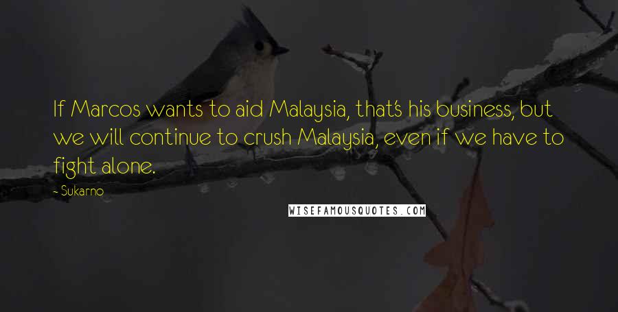 Sukarno Quotes: If Marcos wants to aid Malaysia, that's his business, but we will continue to crush Malaysia, even if we have to fight alone.