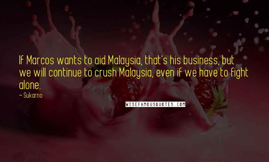 Sukarno Quotes: If Marcos wants to aid Malaysia, that's his business, but we will continue to crush Malaysia, even if we have to fight alone.