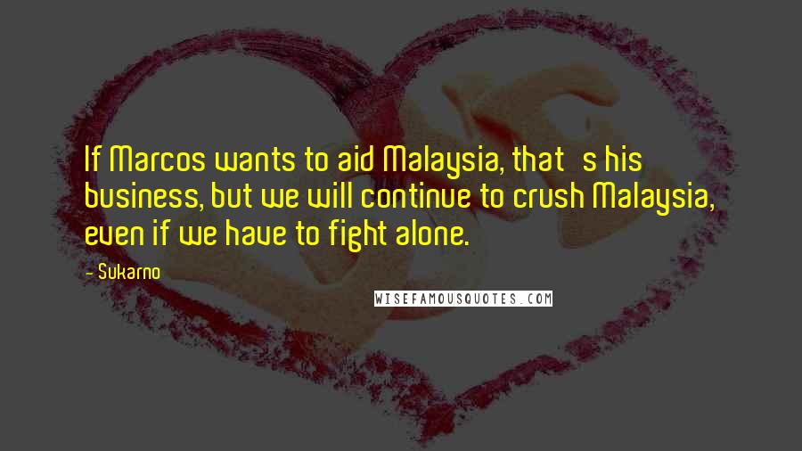 Sukarno Quotes: If Marcos wants to aid Malaysia, that's his business, but we will continue to crush Malaysia, even if we have to fight alone.