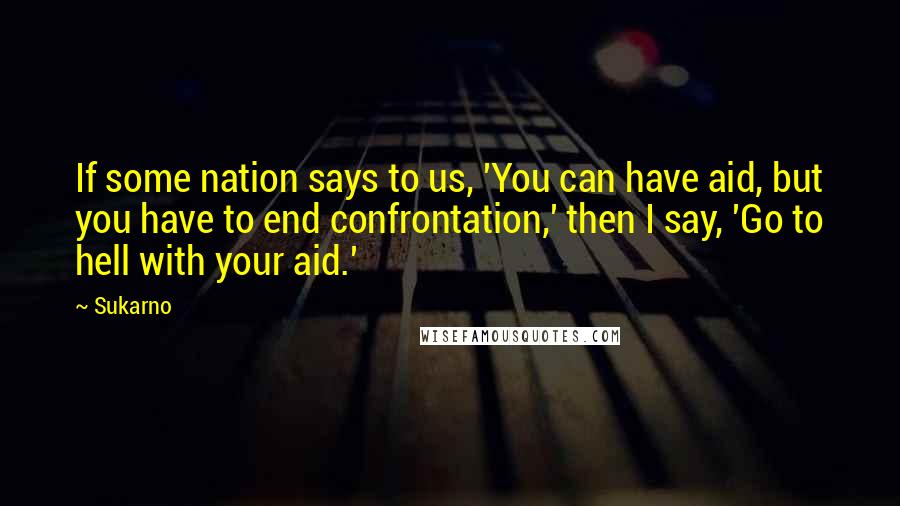 Sukarno Quotes: If some nation says to us, 'You can have aid, but you have to end confrontation,' then I say, 'Go to hell with your aid.'