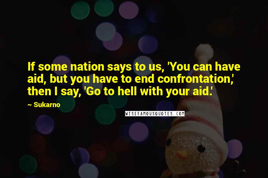 Sukarno Quotes: If some nation says to us, 'You can have aid, but you have to end confrontation,' then I say, 'Go to hell with your aid.'