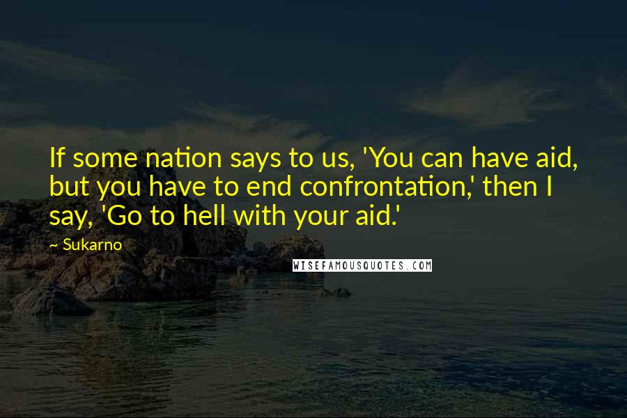 Sukarno Quotes: If some nation says to us, 'You can have aid, but you have to end confrontation,' then I say, 'Go to hell with your aid.'