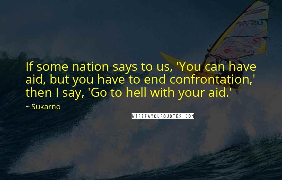 Sukarno Quotes: If some nation says to us, 'You can have aid, but you have to end confrontation,' then I say, 'Go to hell with your aid.'