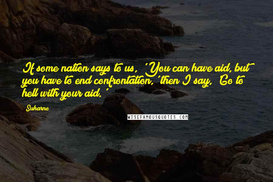 Sukarno Quotes: If some nation says to us, 'You can have aid, but you have to end confrontation,' then I say, 'Go to hell with your aid.'