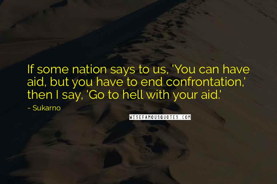 Sukarno Quotes: If some nation says to us, 'You can have aid, but you have to end confrontation,' then I say, 'Go to hell with your aid.'