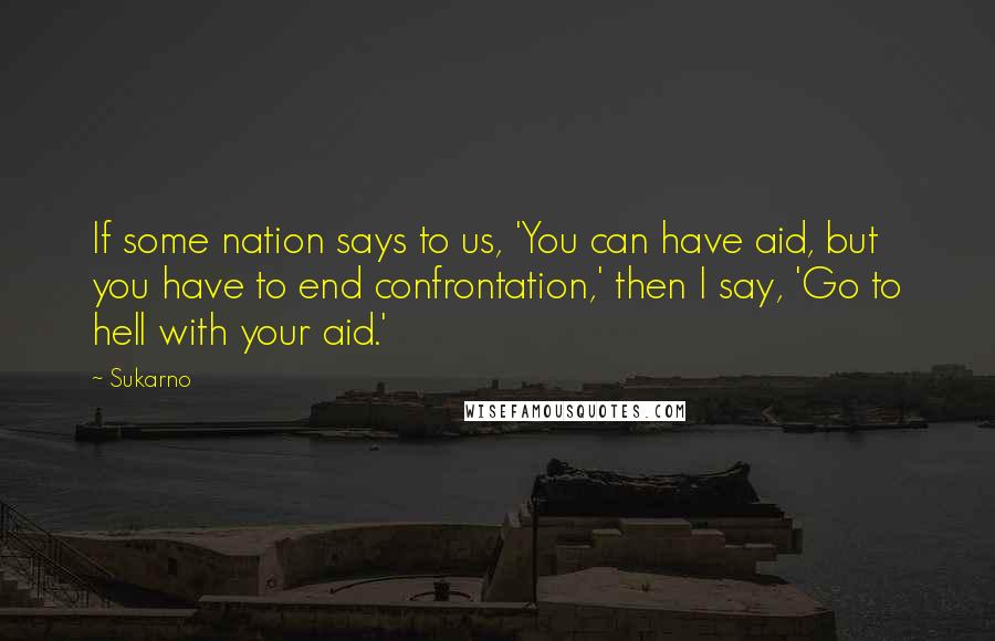 Sukarno Quotes: If some nation says to us, 'You can have aid, but you have to end confrontation,' then I say, 'Go to hell with your aid.'