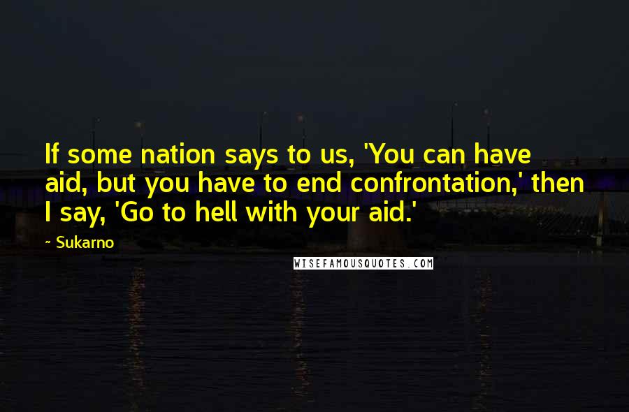 Sukarno Quotes: If some nation says to us, 'You can have aid, but you have to end confrontation,' then I say, 'Go to hell with your aid.'