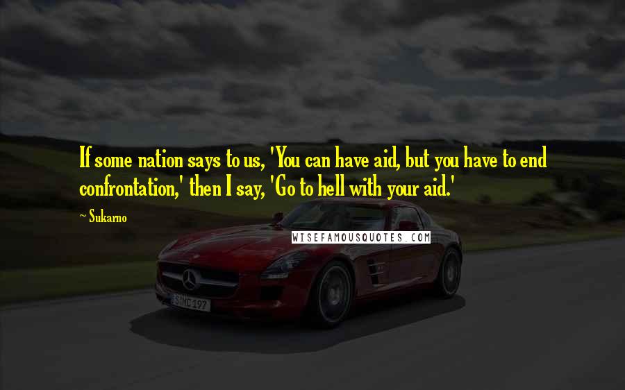 Sukarno Quotes: If some nation says to us, 'You can have aid, but you have to end confrontation,' then I say, 'Go to hell with your aid.'