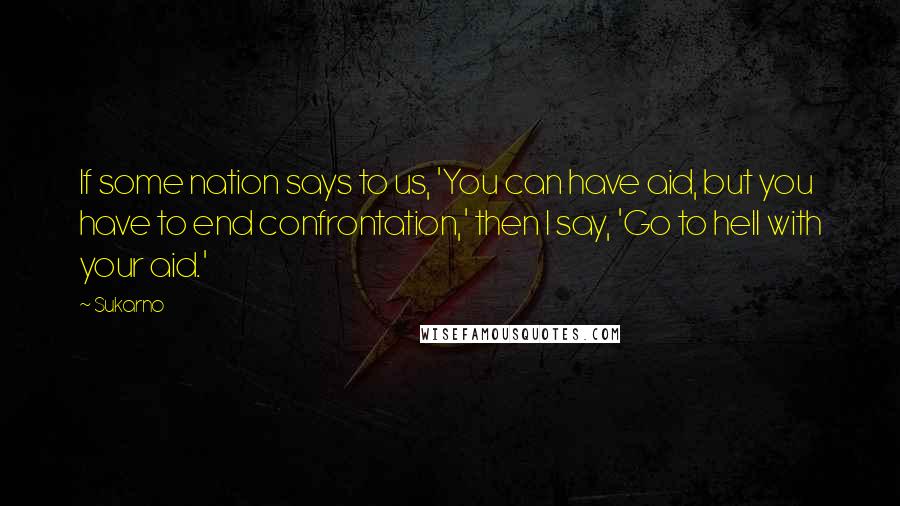 Sukarno Quotes: If some nation says to us, 'You can have aid, but you have to end confrontation,' then I say, 'Go to hell with your aid.'