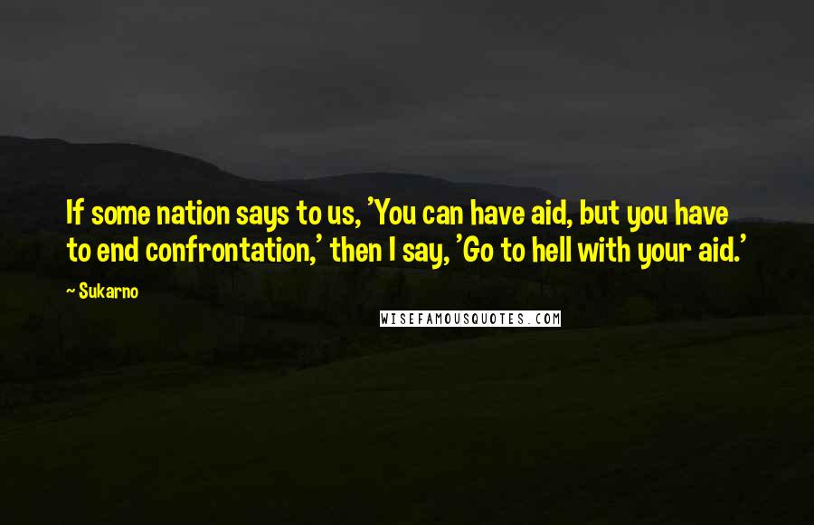 Sukarno Quotes: If some nation says to us, 'You can have aid, but you have to end confrontation,' then I say, 'Go to hell with your aid.'