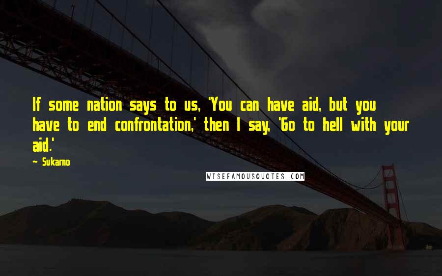 Sukarno Quotes: If some nation says to us, 'You can have aid, but you have to end confrontation,' then I say, 'Go to hell with your aid.'